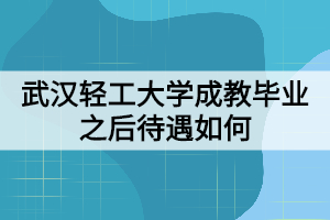 武汉轻工大学成教毕业之后待遇如何