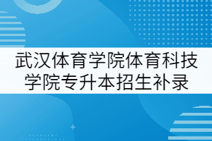 武汉体育学院体育科技学院2021年专升本招生补录专业审核结果公示