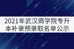 2021年武汉商学院普通专升本补录预录取名单公示