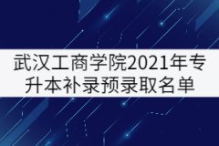 武汉工商学院2021年普通专升本补录预录取名单公示