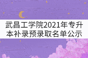 武昌工学院2021年普通专升本补录预录取名单公示