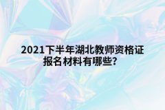 2021下半年湖北教师资格证报名材料有哪些？