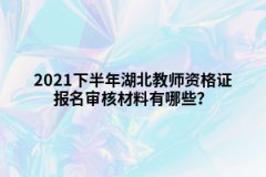 2021下半年湖北教师资格证报名审核材料有哪些？