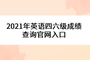 2021年英语四六级成绩查询官网入口