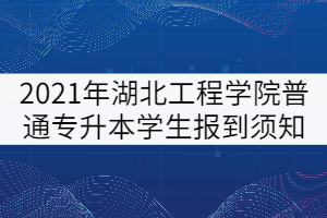 2021年湖北工程学院普通专升本学生报到须知