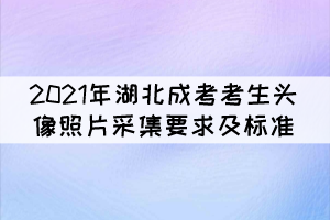 2021年湖北成人高考考生头像照片采集要求及标准