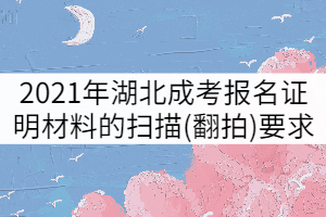 2021年湖北成人高考报名证明材料的扫描(翻拍)要求