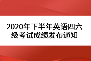 2020年下半年英语四六级考试成绩发布通知