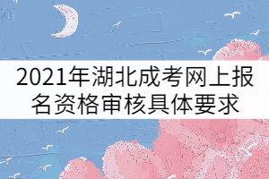 2021年湖北成人高考网上报名资格审核具体要求