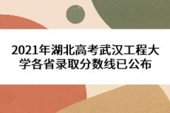 2021年湖北高考武汉工程大学各省录取分数线已公布