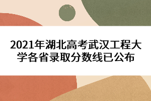 2021年湖北高考武汉工程大学各省录取分数线已公布