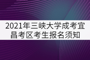 2021年三峡大学成人高考宜昌考区考生报名须知