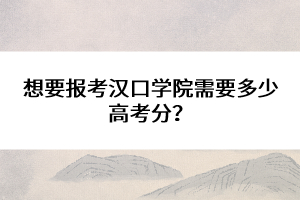 想要报考汉口学院需要多少高考分？