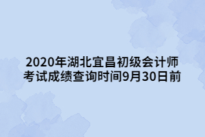 2020年湖北宜昌初级会计师 考试成绩查询时间9月30日前