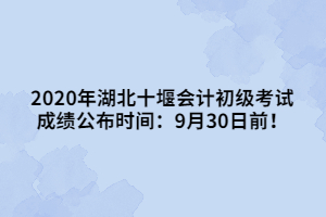 2020年湖北十堰会计初级考试成绩公布时间：9月30日前！