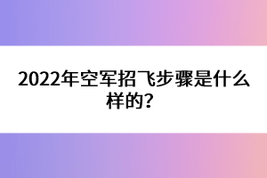 2022年空军招飞步骤是什么样的？