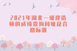 2021年湖北一级建造师的成绩查询网址及合格标准