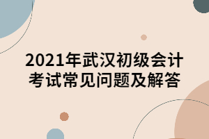 2021年武汉初级会计考试常见问题及解答