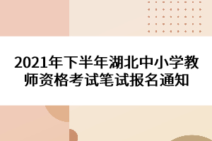 2021年下半年湖北中小学教师资格考试笔试报名通知