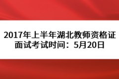 2017年上半年湖北教师资格证面试考试时间：5月20日