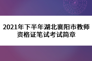 2021年下半年湖北襄阳市教师资格证笔试考试简章