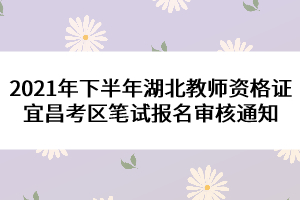 2021年下半年湖北教师资格证宜昌考区笔试报名审核通知