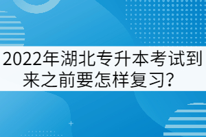 2022年湖北专升本考试到来之前要怎样复习？