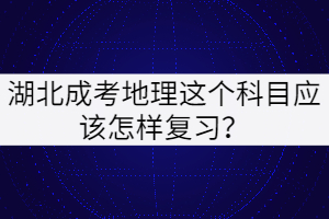 湖北成考地理这个科目应该怎样复习？