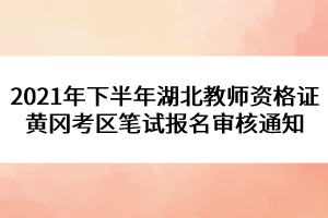 2021年下半年湖北教师资格证黄冈考区笔试报名审核通知