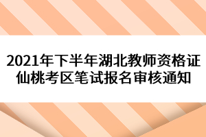 2021年下半年湖北教师资格证仙桃考区笔试报名审核通知