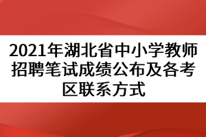 2021年湖北省中小学教师招聘笔试成绩公布及各考区联系方式