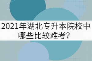 2021年湖北专升本院校中哪些比较难考？