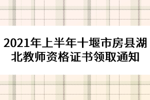 2021年上半年十堰市房县湖北教师资格证书领取通知