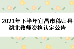 2021年下半年宜昌市秭归县湖北教师资格认定公告