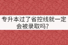 专升本成绩过了省控线就一定会被录取吗？