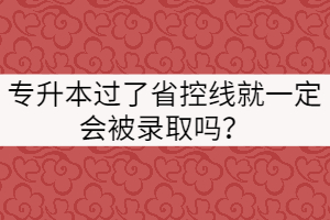 专升本过了省控线就一定会被录取吗？