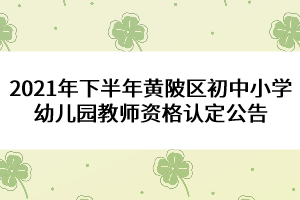 2021年下半年黄陂区初中小学幼儿园教师资格认定公告