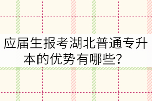 应届生报考湖北普通专升本的优势有哪些？