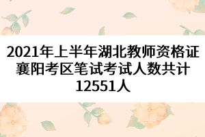 2021年上半年湖北教师资格证襄阳考区笔试考试人数共计12551人