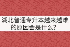 湖北普通专升本越来越难的原因会是什么？