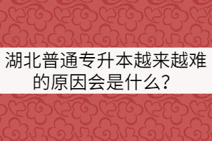 湖北普通专升本越来越难的原因会是什么？