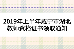 2019年上半年咸宁市湖北教师资格证书领取通知