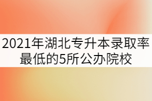 2021年湖北专升本录取率最低的5所公办院校