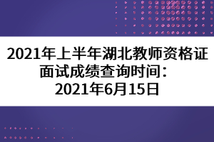 2021年上半年湖北教师资格证面试成绩查询时间：2021年6月15日