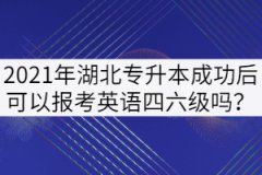 2021年湖北专升本成功后可以报考英语四六级吗？