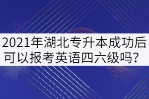 2021年湖北普通专升本成功后可以报考英语四六级吗？