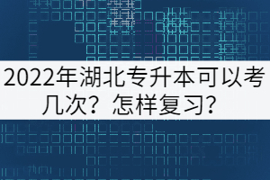 2022年湖北专升本可以考几次？怎样复习？