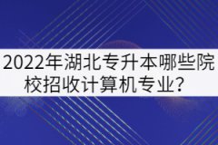 2022年湖北专升本哪些院校招收计算机专业？