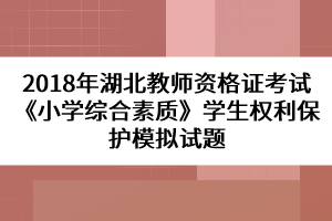 2018年湖北教师资格证考试《小学综合素质》学生权利保护模拟试题