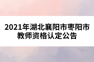 2021年湖北襄阳市枣阳市教师资格认定公告